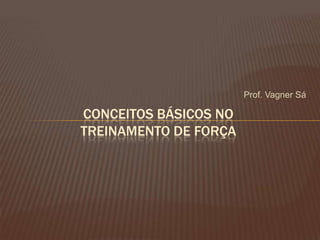 Prof. Vagner Sá

CONCEITOS BÁSICOS NO
TREINAMENTO DE FORÇA
 
