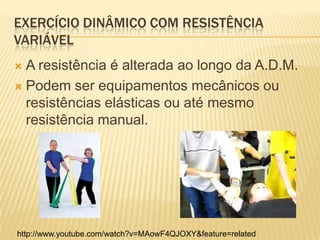 EXERCÍCIO DINÂMICO COM RESISTÊNCIA
VARIÁVEL
 A resistência é alterada ao longo da A.D.M.
 Podem ser equipamentos mecânicos ou
  resistências elásticas ou até mesmo
  resistência manual.




http://www.youtube.com/watch?v=MAowF4QJOXY&feature=related
 