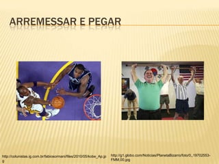 ARREMESSAR E PEGAR




http://colunistas.ig.com.br/fabiosormani/files/2010/05/kobe_Ap.jp   http://g1.globo.com/Noticias/PlanetaBizarro/foto/0,,19702553-
g                                                                   FMM,00.jpg
 