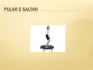 PULAR E SALTAR
 