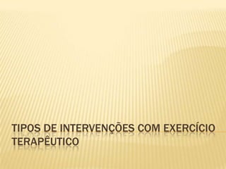 TIPOS DE INTERVENÇÕES COM EXERCÍCIO
TERAPÊUTICO
 