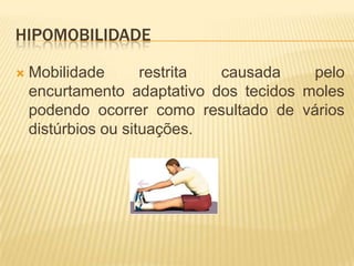 HIPOMOBILIDADE

   Mobilidade       restrita causada    pelo
    encurtamento adaptativo dos tecidos moles
    podendo ocorrer como resultado de vários
    distúrbios ou situações.
 