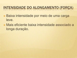 INTENSIDADE DO ALONGAMENTO (FORÇA)

 Baixa intensidade por meio de uma carga
  leve.
 Mais eficiente baixa intensidade associado a
  longa duração.
 
