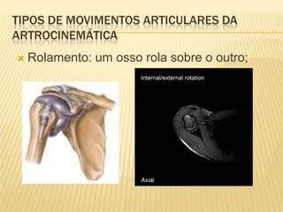 TIPOS DE MOVIMENTOS ARTICULARES DA
ARTROCINEMÁTICA
   Rolamento: um osso rola sobre o outro;
 