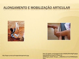 ALONGAMENTO E MOBILIZAÇÃO ARTICULAR




                                                http://t2.gstatic.com/images?q=tbn:ANd9GcRhhrKlgPUgAgo
http://logon.prozis.pt/images/alongamento.jpg   Spp20ka2Enb-9vwZYhTGdsA-W-
                                                XEMWged_Ew&t=1&usg=__ASBtvNUcvmYvz3Y6Rt0I2qEw
                                                7Es=
 