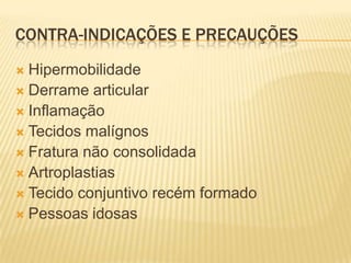 CONTRA-INDICAÇÕES E PRECAUÇÕES
 Hipermobilidade
 Derrame articular
 Inflamação
 Tecidos malígnos
 Fratura não consolidada
 Artroplastias
 Tecido conjuntivo recém formado
 Pessoas idosas
 