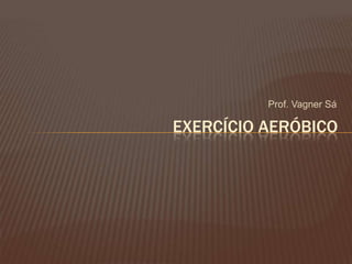 Prof. Vagner Sá

EXERCÍCIO AERÓBICO
 