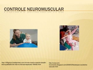 CONTROLE NEUROMUSCULAR




http://180graus.brasilportais.com.br/viver-mais/o-metodo-bobath-   http://corpo-em-
leva-qualidade-de-vida-a-criancas-especiais-184082.html            movimento.blogspot.com/2009/03/fisioterpai-e-acidente-
                                                                   vascular.html
 