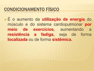 CONDICIONAMENTO FÍSICO

   É o aumento da utilização de energia do
    músculo e do sistema cardiopulmonar por
    meio de exercícios, aumentando a
    resistência a fadiga, seja de forma
    localizada ou de forma sistêmica.
 