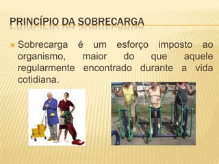 PRINCÍPIO DA SOBRECARGA

   Sobrecarga é um esforço imposto ao
    organismo,   maior   do   que   aquele
    regularmente encontrado durante a vida
    cotidiana.
 