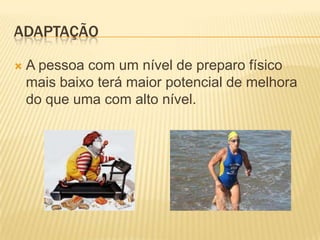 ADAPTAÇÃO

   A pessoa com um nível de preparo físico
    mais baixo terá maior potencial de melhora
    do que uma com alto nível.
 
