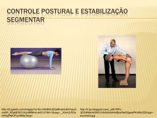 CONTROLE POSTURAL E ESTABILIZAÇÃO
    SEGMENTAR




http://t2.gstatic.com/images?q=tbn:ANd9GcSZa86nqhIJkfx7asJh   http://4.bp.blogspot.com/_ut8r1RPc-
vrsWI_IfGabESlYLNJc88fMnmJeS1UY&t=1&usg=__KImULROs            JE/S4MdnAGW01I/AAAAAAAABzs/NeG0gwsPKvM/s320/rpg+-
mKtqZNbOFeJrMNqTang=                                          souchard.jpg
 