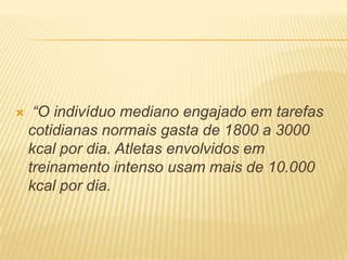     “O indivíduo mediano engajado em tarefas
    cotidianas normais gasta de 1800 a 3000
    kcal por dia. Atletas envolvidos em
    treinamento intenso usam mais de 10.000
    kcal por dia.
 