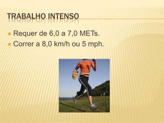 TRABALHO INTENSO

 Requer de 6,0 a 7,0 METs.
 Correr a 8,0 km/h ou 5 mph.
 