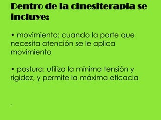 Dentro de la cinesiterapia se incluye:• movimiento: cuando la parte que necesita atención se le aplica movimiento• postura: utiliza la mínima tensión y rigidez, y permite la máxima eficacia.