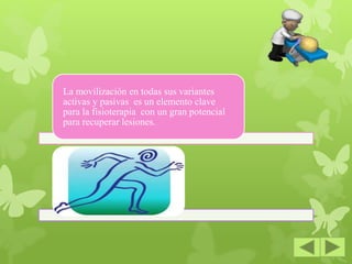 La movilización en todas sus variantes
activas y pasivas es un elemento clave
para la fisioterapia con un gran potencial
para recuperar lesiones.
 
