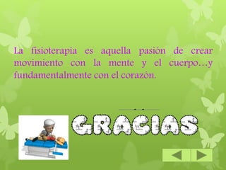 La fisioterapia es aquella pasión de crear
movimiento con la mente y el cuerpo…y
fundamentalmente con el corazón.
 