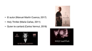 • El autor (Manuel Martín Cuenca, 2017)
• Holy Thriller (María Cañas, 2011)
• Quien te cantará (Carlos Vermut, 2018)
 