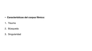 • Características del corpus fílmico:
1. Trauma
2. Búsqueda
3. Singularidad
 