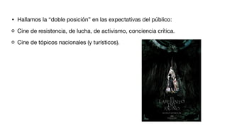 • Hallamos la “doble posición” en las expectativas del público:
Cine de resistencia, de lucha, de activismo, conciencia crítica.
Cine de tópicos nacionales (y turísticos).
 