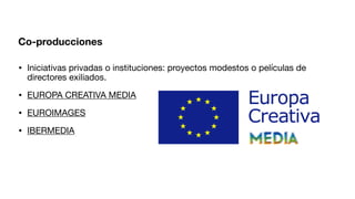 Co-producciones
• Iniciativas privadas o instituciones: proyectos modestos o películas de
directores exiliados.
• EUROPA CREATIVA MEDIA
• EUROIMAGES
• IBERMEDIA
 