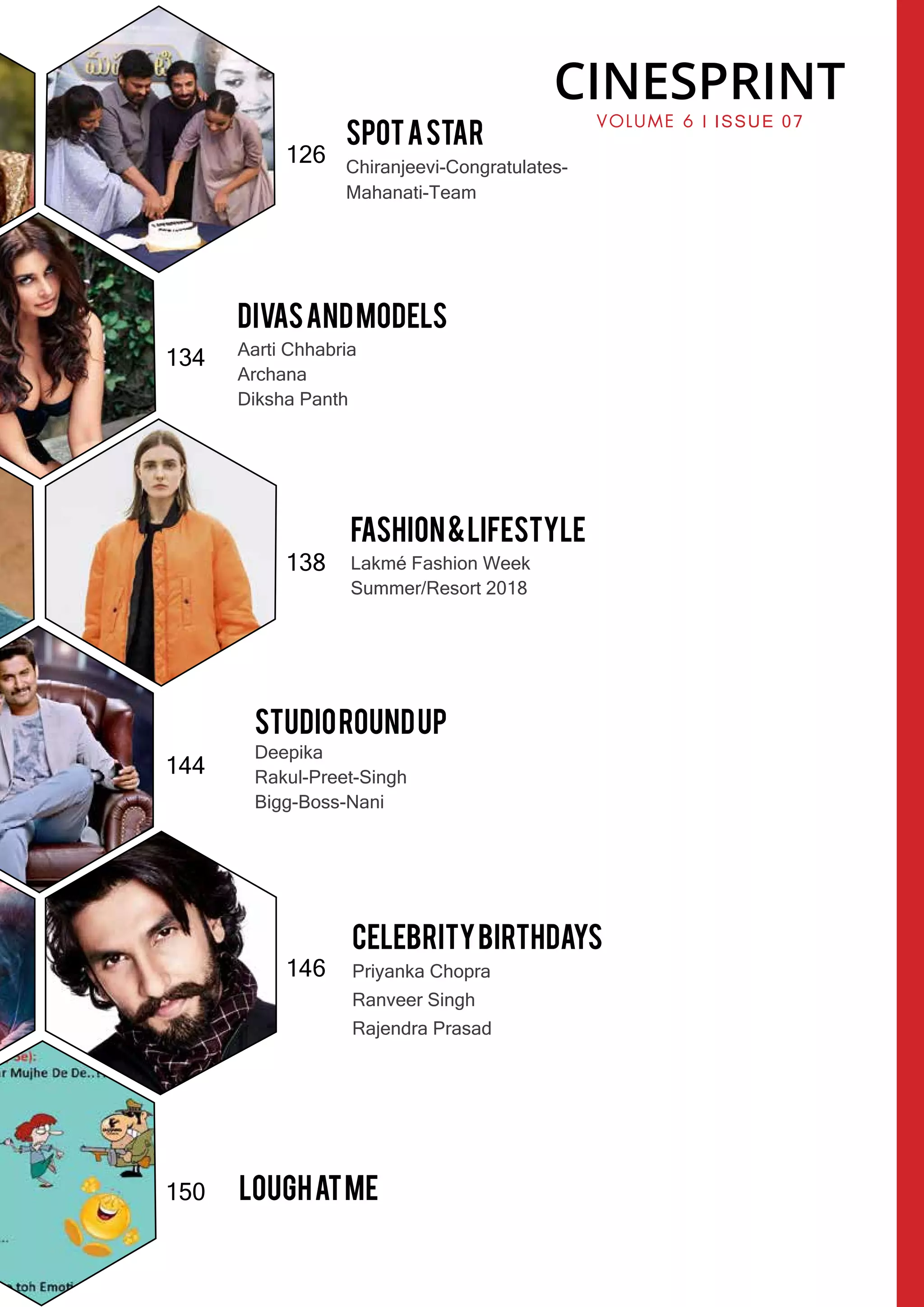 134
138
144
146
150
SpotAstar
Chiranjeevi-Congratulates-
Mahanati-Team
126
DivasandModels
Aarti Chhabria
Archana
Diksha Panth
Fashion&Lifestyle
Lakmé Fashion Week
Summer/Resort 2018
StudioRoundup
Deepika
Rakul-Preet-Singh
Bigg-Boss-Nani
CelebrityBirthdays
Priyanka Chopra
Ranveer Singh
Rajendra Prasad
Loughatme
CINESPRINT
VOLUME 6 l ISSUE 07
 