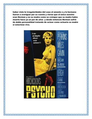 haber visto la irregularidades del caso el amante e y la hermana
fueron a averiguar por su cuenta y vieron que el único asesino
eran Norman y no su madre como se creíapor que su madre había
muerto hace ya un par de años y desde entonces Norman sufrió
de doble personalidad tratando de actuar como actuaria su madre
si estuviese viva.

 