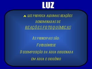 LUZ A  luz provoca algumas reações denominadas de REAÇÕES FOTOQUÍMICAS   As principais são:  Fotossíntese  Decomposição da água oxigenada em água e oxigênio  
