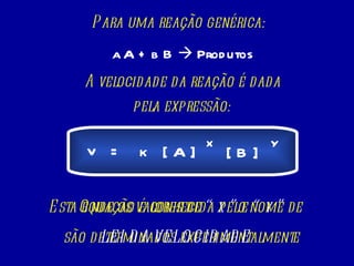 Para uma reação genérica: a A + b B    Produtos A velocidade da reação é dada pela expressão: Onde os valores de  “ x ”  e  “ y ”   são determinados experimentalmente   Esta equação é conhecida pelo nome de  LEI DA VELOCIDADE   v = k [ A ] [ B ] x y 