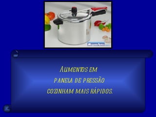 Alimentos em  panela de pressão cozinham mais rápidos. 