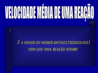 VELOCIDADE MÉDIA DE UMA REAÇÃO É a maior ou menor rapidez (velocidade) com que uma reação ocorre   