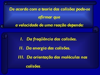 I.  Da freqüência das colisões. II.  Da energia das colisões. III.  Da orientação das moléculas nas colisões . De acordo com a teoria das colisões pode-se afirmar que  a velocidade de uma reação depende: 