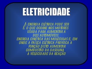 A energia elétrica pode ser  usada para aumentar a  energia cinética das moléculas e, em função disto aumentar a velocidade da reação  É o que ocorre nos motores dos automóveis onde a faísca elétrica provoca a combustão da gasolina  ELETRICIDADE 