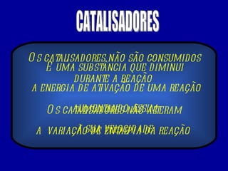 CATALISADORES É uma substância que diminui  a energia de ativação de uma reação aumentando assim  a sua velocidade   Os catalisadores não são consumidos durante a reação   Os catalisadores não alteram a  variação de entalpia da reação  