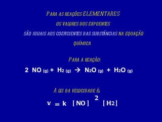 Para as reações ELEMENTARES os valores dos expoentes são iguais aos coeficientes   das substâncias  na equação química   2  NO  (g)  +  H 2   (g)      N 2 O  (g)   +  H 2 O  (g)   v = k [ NO ] [ H 2  ] 2 Para a reação: A lei da velocidade é : 