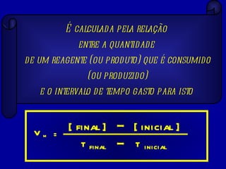 É calculada pela relação  entre a quantidade  de um reagente (ou produto) que é consumido (ou produzido) e o intervalo de tempo gasto para isto   v = [   final ] [  inicial  ] – final t – inicial t M 