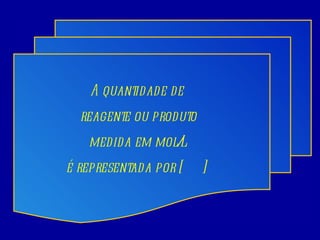 A quantidade de  reagente ou produto medida em mol/L é representada por [  ]  