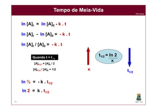 Prof. Nunes
Tempo de MeiaTempo de Meia--VidaVida
lnln [A]t = lnln [A]0 - k . t
lnln [A]t - lnln [A]0 = - k . t
lnln [A]t / [A]0 = - k . t
t1/2 = ln 2
DQOI - UFC35
Quando t = t ½
[A]t1/2 = [A]0 / 2
[A]t1/2 / [A]0 = 1/2
lnln ½ = - k . t1/2
lnln 2 = k . t1/2
t1/2 = ln 2
K
KK tt1/21/2
 