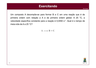 Prof. Nunes
ExercitandoExercitando
Um composto A decompõe-se para formar B e C em uma reação que é de
primeira ordem com relação a A e de primeira ordem global. A 25 °C, a
velocidade específica constante para a reação é 0,0450 s-1. Qual é o tempo de
meia-vida de A a 25 °C?
DQOI - UFC36
 