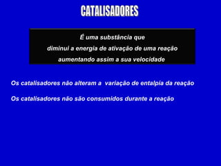 CATALISADORES Os catalisadores não são consumidos durante a reação   Os catalisadores não alteram a  variação de entalpia da reação  É uma substância que diminui a energia de ativação de uma reação aumentando assim a sua velocidade   