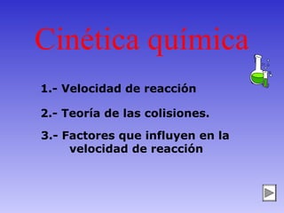 Cinética química
1.- Velocidad de reacción

2.- Teoría de las colisiones.

3.- Factores que influyen en la
     velocidad de reacción
 