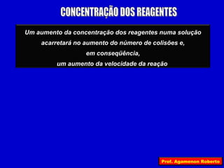 Um aumento da concentração dos reagentes numa solução
    acarretará no aumento do número de colisões e,
                          VER
                           VER
                  em conseqüência,
         um aumento da velocidade da reação




                                          Prof. Agamenon Roberto
 