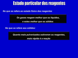 No que se refere ao estado físico dos reagentes


             Os gases reagem melhor que os líquidos,
                  e estes melhor que os sólidos


  No que se refere aos sólidos:


         Quanto mais pulverizados estiverem os reagentes,
                       mais rápida é a reação
 