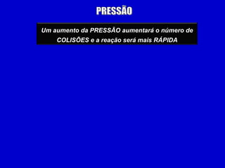 Um aumento da PRESSÃO aumentará o número de
    COLISÕES e a reação será mais RÁPIDA
 
