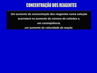 Um aumento da concentração dos reagentes numa solução
    acarretará no aumento do número de colisões e,
                          VER
                           VER
                  em conseqüência,
         um aumento da velocidade da reação
 