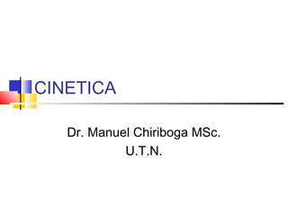 CINETICA
Dr. Manuel Chiriboga MSc.
U.T.N.

 