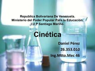 Republica Bolivariana De Venezuela.
Ministerio del Poder Popular Para la Educación.
I.U.P Santiago Mariño.
Cinética
Daniel Pérez
26.353.010
Ing.Mtto.Mec 46
 