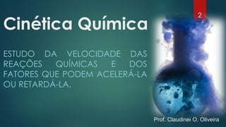 Cinética Química
2
ESTUDO DA VELOCIDADE DAS
REAÇÕES QUÍMICAS E DOS
FATORES QUE PODEM ACELERÁ-LA
OU RETARDÁ-LA.
Prof. Claudinei O. Oliveira
 