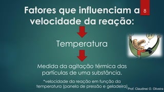Fatores que influenciam a
velocidade da reação:
Temperatura
Medida da agitação térmica das
partículas de uma substância.
*velocidade da reação em função da
temperatura (panela de pressão e geladeira)
8
Prof. Claudinei O. Oliveira
 