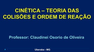 1
Professor: Claudinei Osorio de Oliveira
CINÉTICA – TEORIA DAS
COLISÕES E ORDEM DE REAÇÃO
Uberaba - MG
 